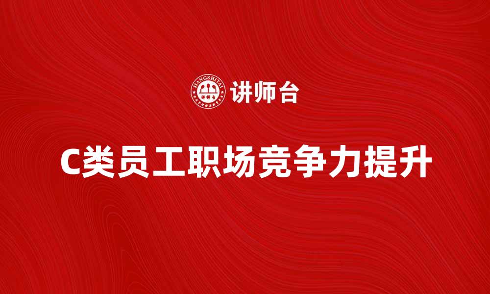 文章C类员工如何提升职场竞争力与职业发展的缩略图