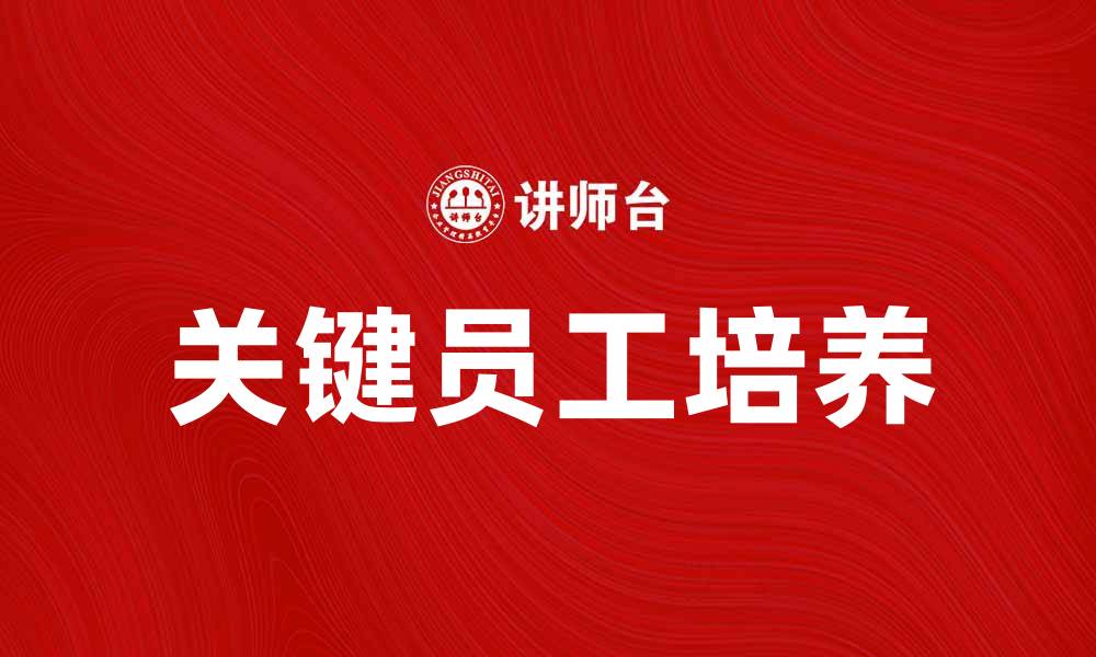 文章如何识别和培养关键员工提升企业竞争力的缩略图