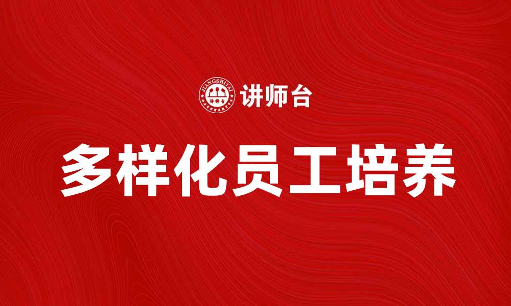 文章如何培养多样化员工提升企业竞争力的缩略图
