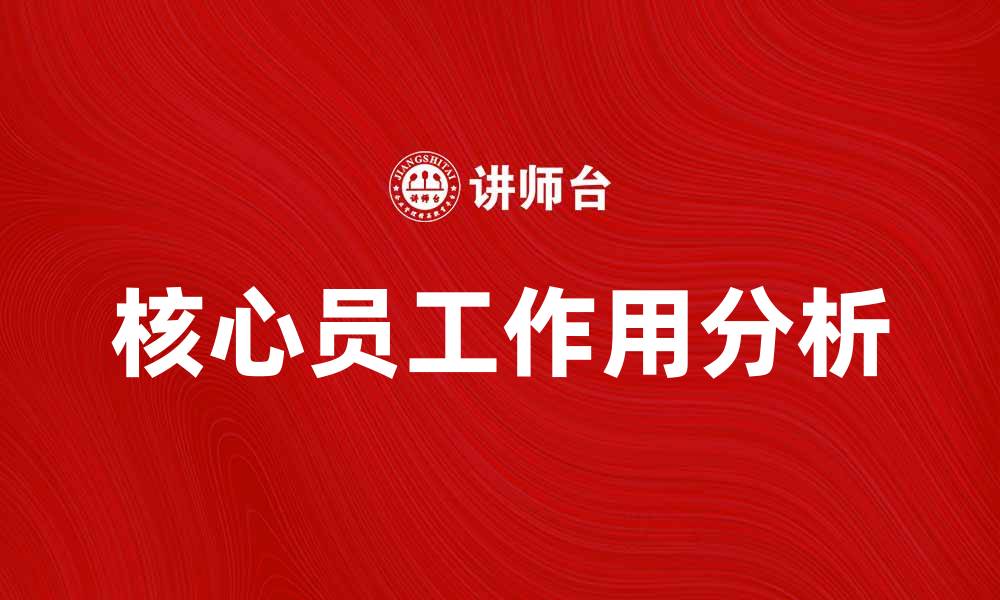 文章核心员工在企业发展中的关键作用解析的缩略图