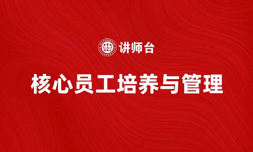 文章提升企业竞争力的关键：核心员工的培养与管理的缩略图