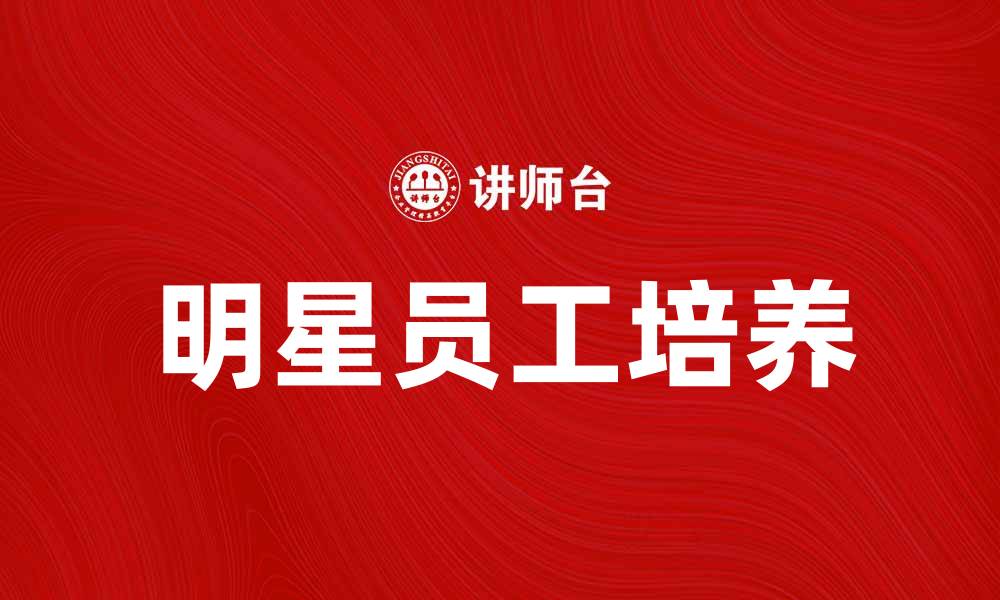 文章如何培养明星员工提升企业竞争力的缩略图