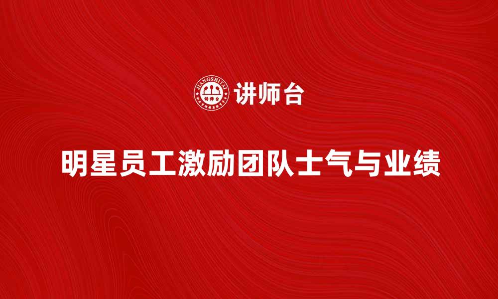 文章明星员工如何提升团队士气与业绩的缩略图