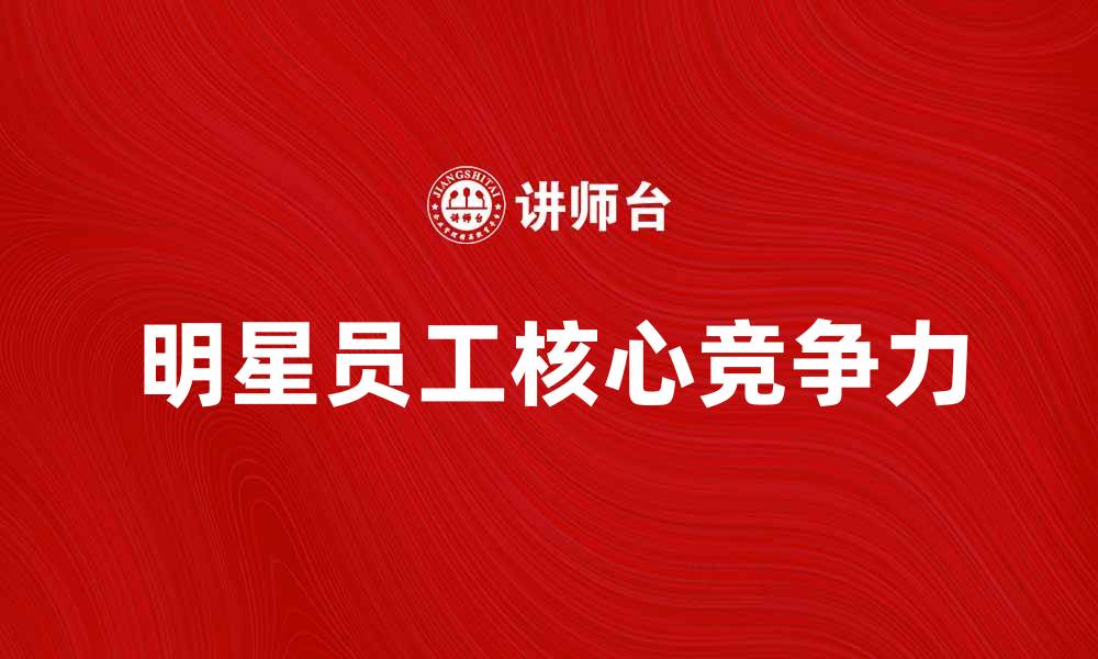 文章明星员工：如何打造企业的核心竞争力的缩略图