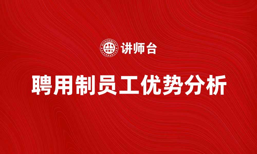 文章聘用制员工的优势与发展前景分析的缩略图