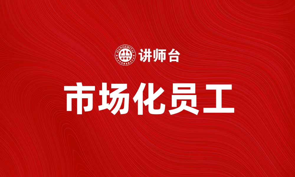文章市场化员工：提升企业竞争力的关键因素的缩略图