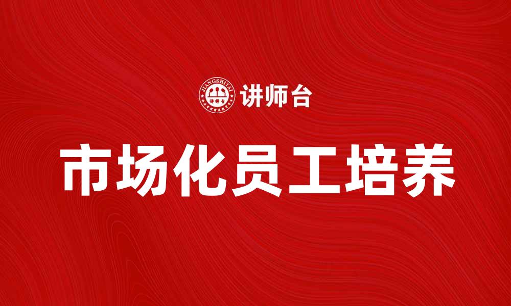文章市场化员工：提升企业竞争力的关键策略的缩略图