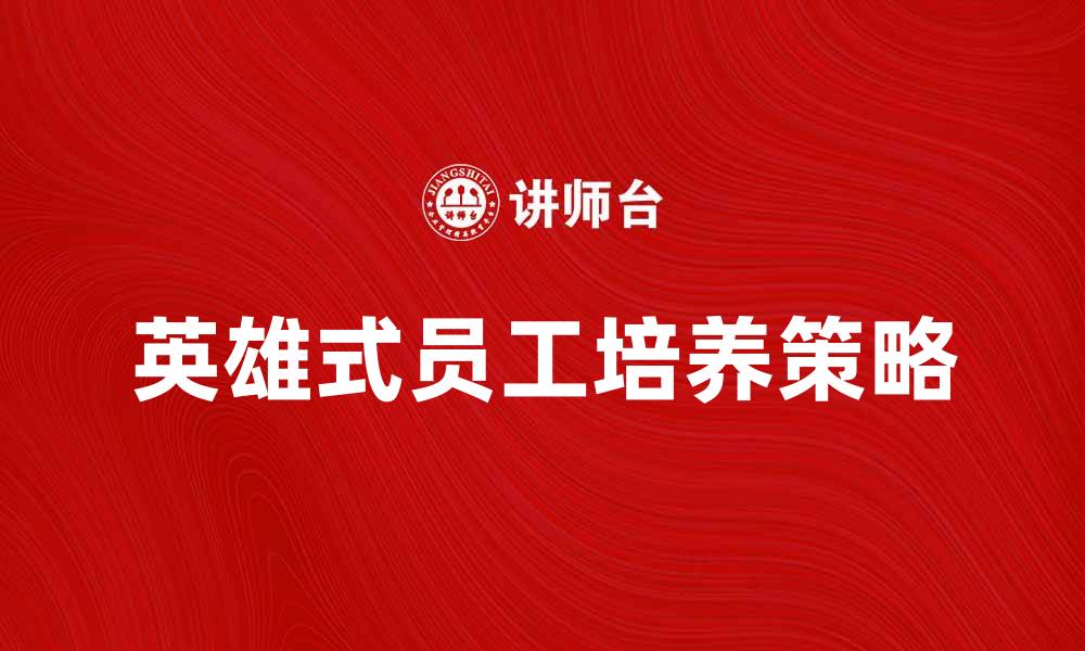 文章如何培养企业中的英雄式员工提升团队绩效的缩略图