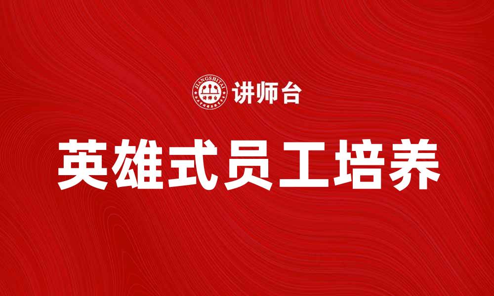 文章如何培养英雄式员工提升团队绩效与创新力的缩略图