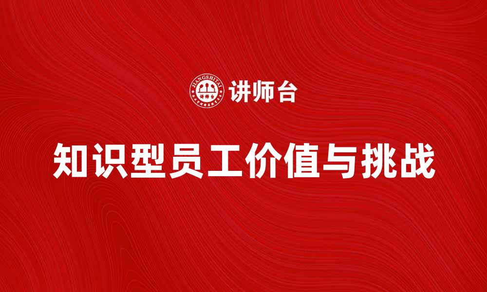 文章知识型员工在企业发展中的重要性与挑战的缩略图