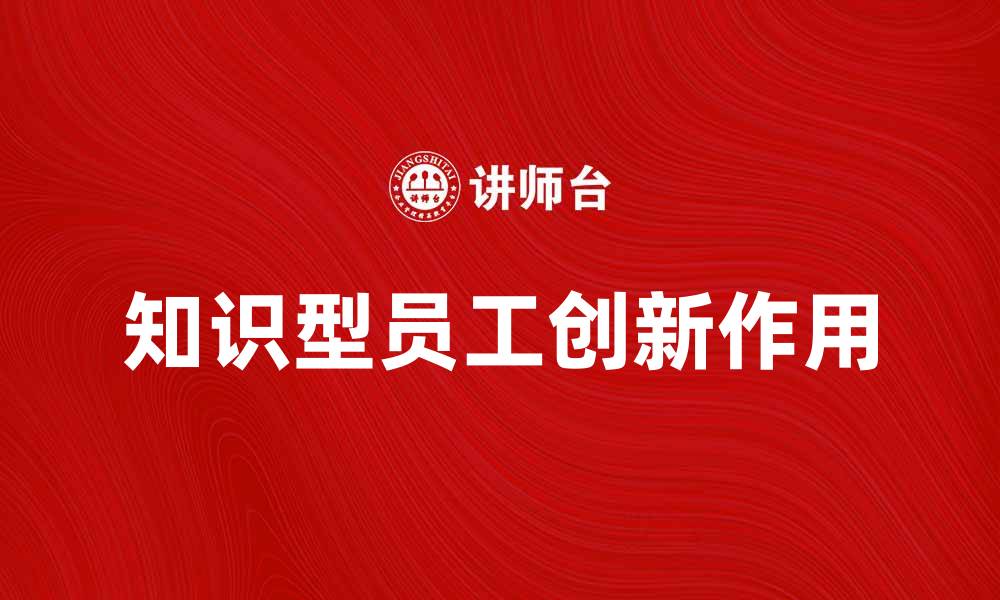 文章知识型员工在企业创新中的重要作用解析的缩略图