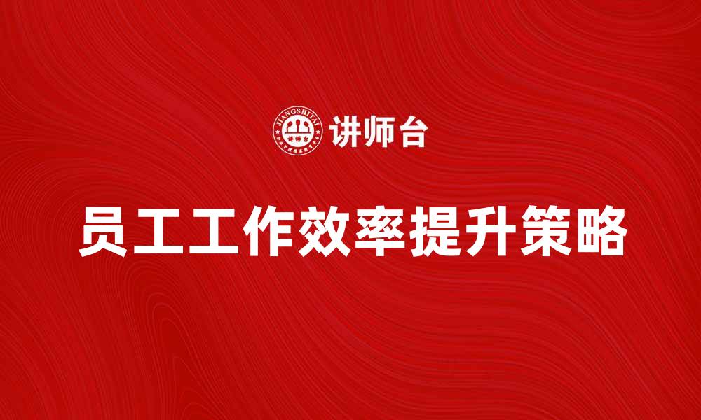 文章提升在册员工工作效率的有效策略的缩略图