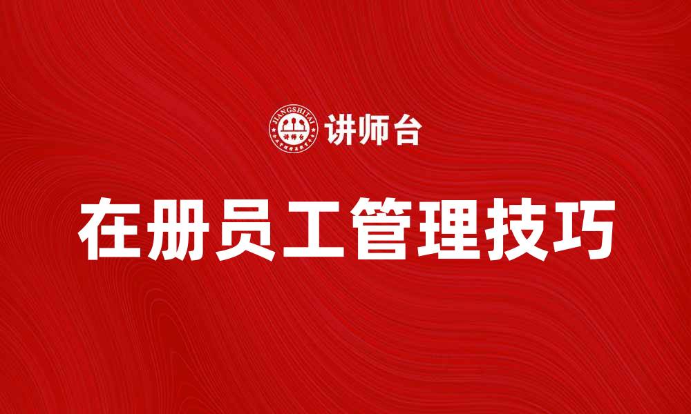 文章在册员工管理技巧提升企业效率的方法的缩略图