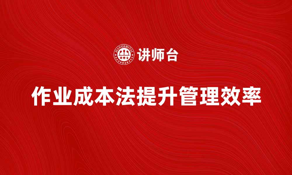 文章深入解析部门作业成本法提升企业管理效率的缩略图