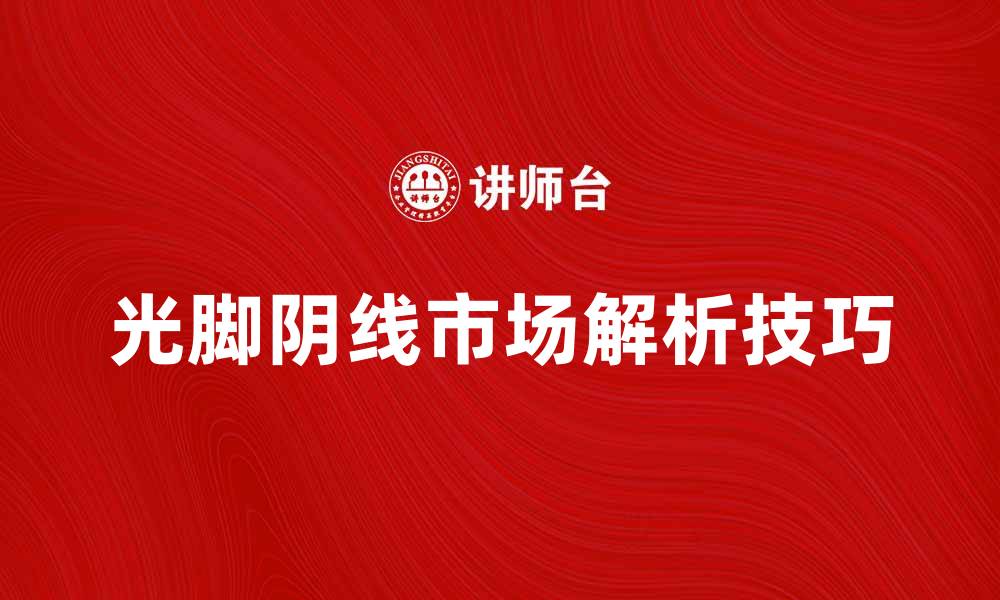 文章光脚阴线的含义与市场解析技巧分享的缩略图