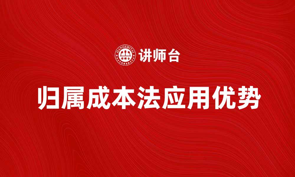 文章深入解析归属成本法在财务管理中的应用与优势的缩略图