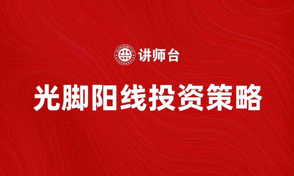 文章光脚阳线的投资策略与市场解析技巧分享的缩略图