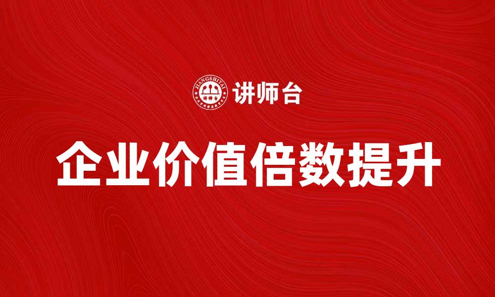 文章如何提升企业价值倍数，实现投资回报最大化的缩略图