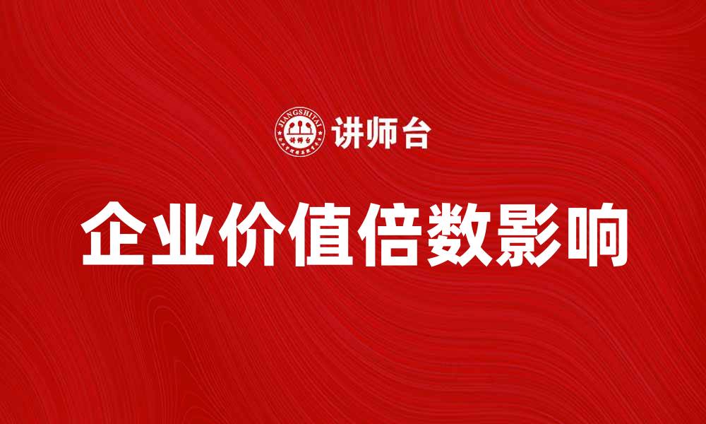 文章企业价值倍数如何影响公司的投资决策与市场表现的缩略图