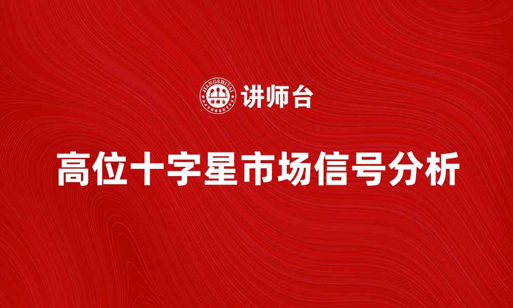 文章高位十字星的市场信号解析与投资策略的缩略图