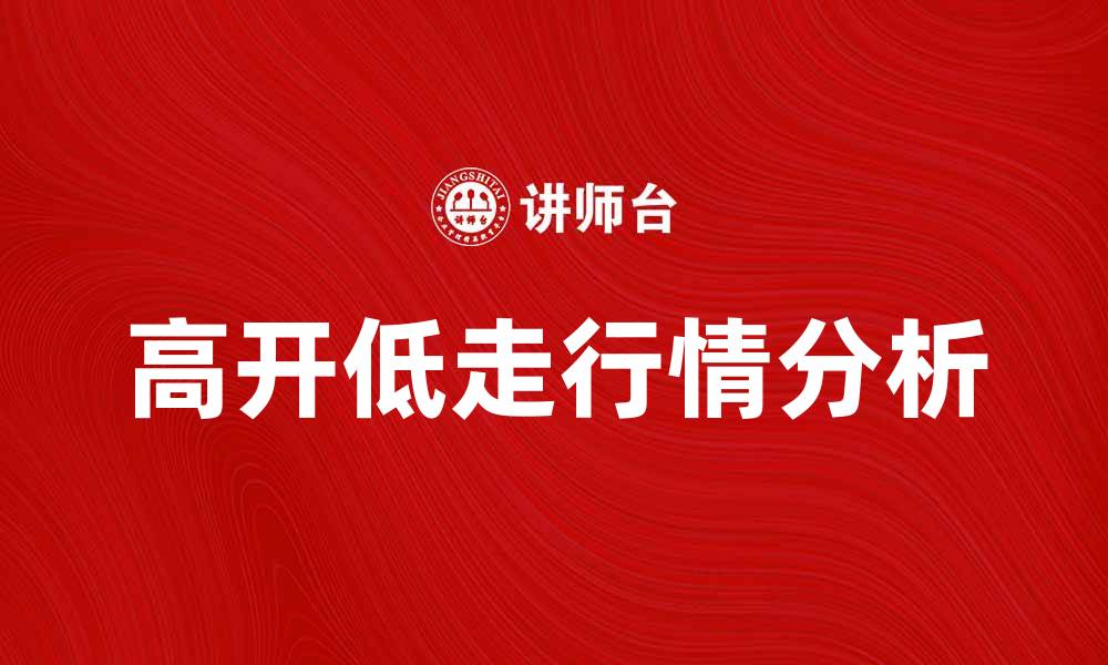 文章高开低走的股市行情分析与投资策略探讨的缩略图