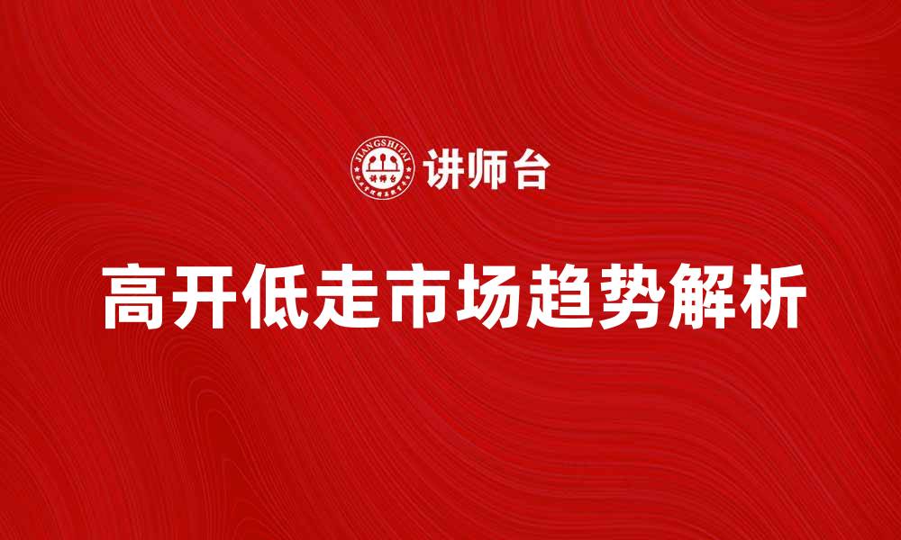 文章高开低走的市场趋势解析与投资策略分享的缩略图