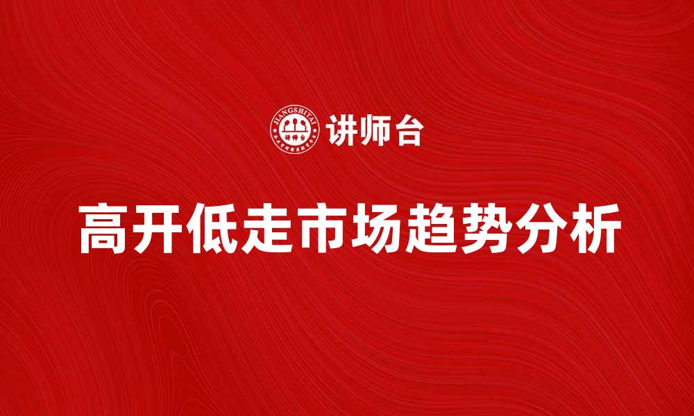 文章高开低走的市场趋势分析与投资策略分享的缩略图