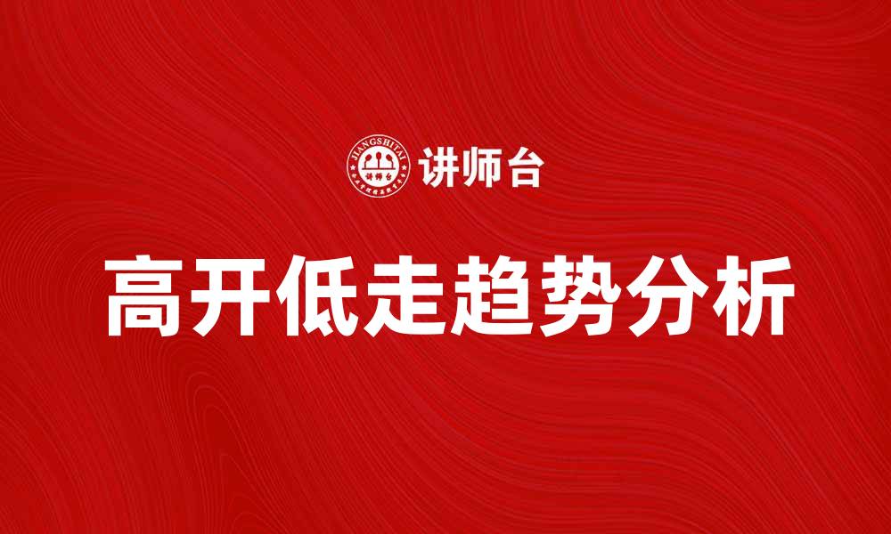 文章高开低走的市场趋势解析与投资策略分享的缩略图