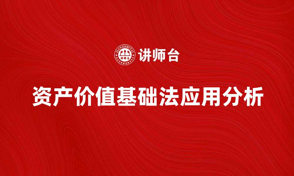 文章资产价值基础法在企业评估中的应用与优势分析的缩略图