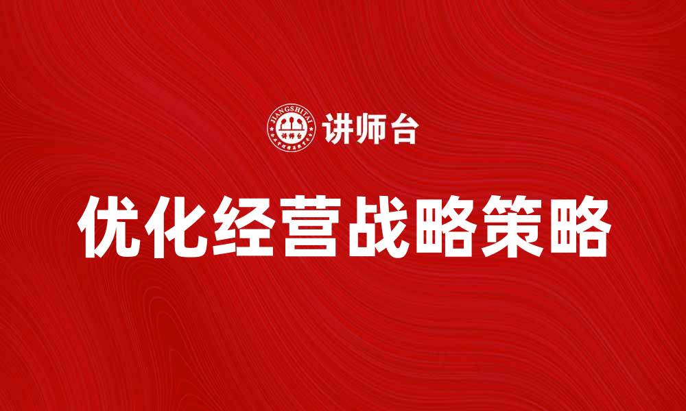 文章优化经营战略提升企业竞争力的五大关键策略的缩略图