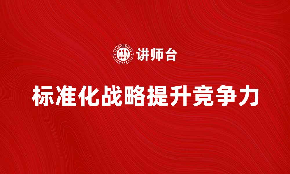文章如何制定有效的标准化战略提升企业竞争力的缩略图