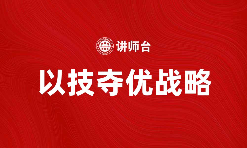 文章以技夺优战略助力企业提升竞争力的有效路径的缩略图