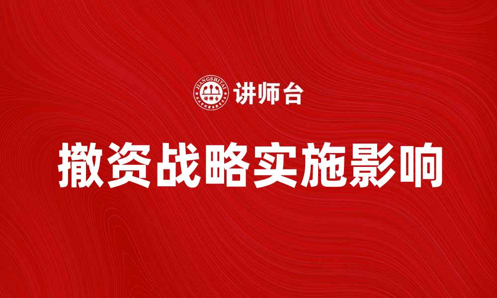 文章撤资战略的实施对企业发展的影响与应对策略的缩略图