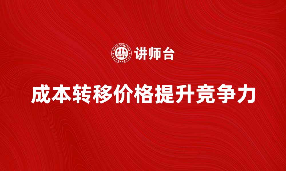 文章合理利用成本转移价格提升企业竞争力的缩略图