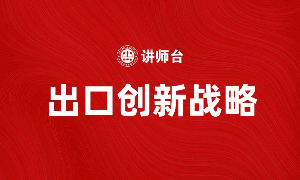 文章出口创新战略助力企业全球竞争力提升的缩略图