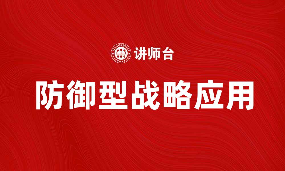 文章防御型战略在企业竞争中的重要性与应用解析的缩略图