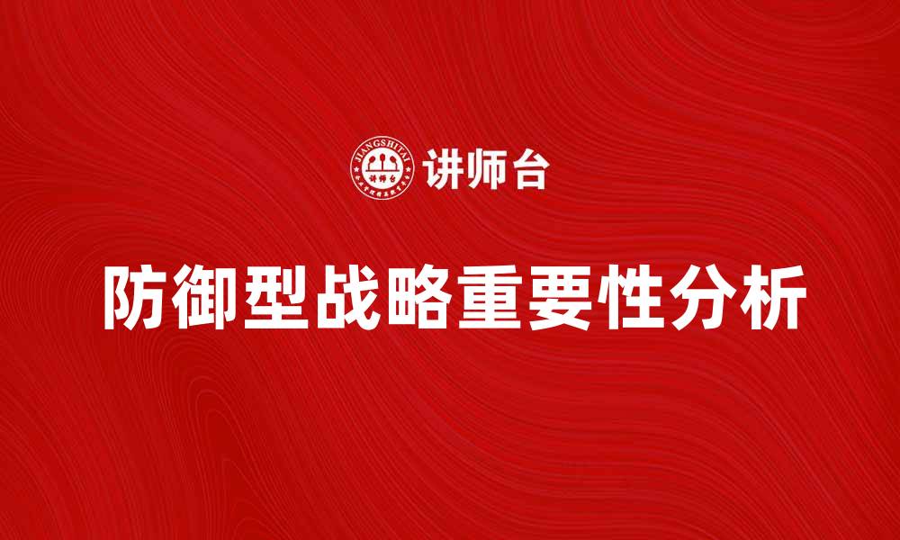 文章防御型战略在企业竞争中的重要性分析的缩略图