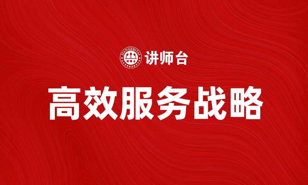 文章打造高效服务战略，提升企业竞争力与客户满意度的缩略图