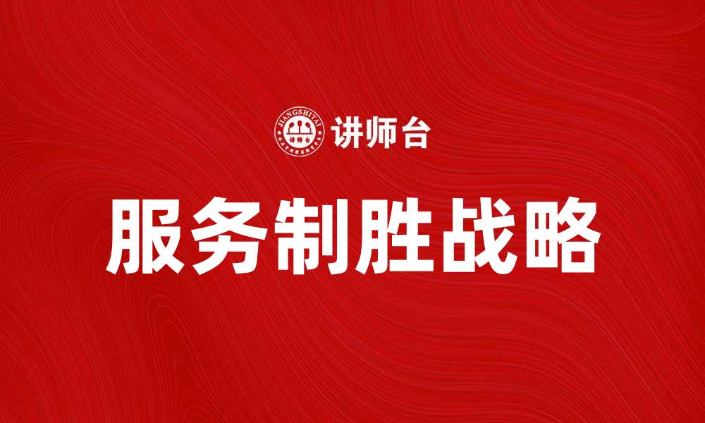 文章服务制胜战略：提升企业竞争力的关键之道的缩略图