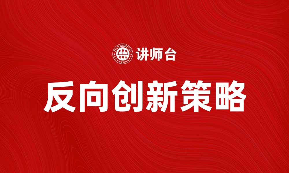 文章反向创新：推动企业突破发展的新路径解析的缩略图