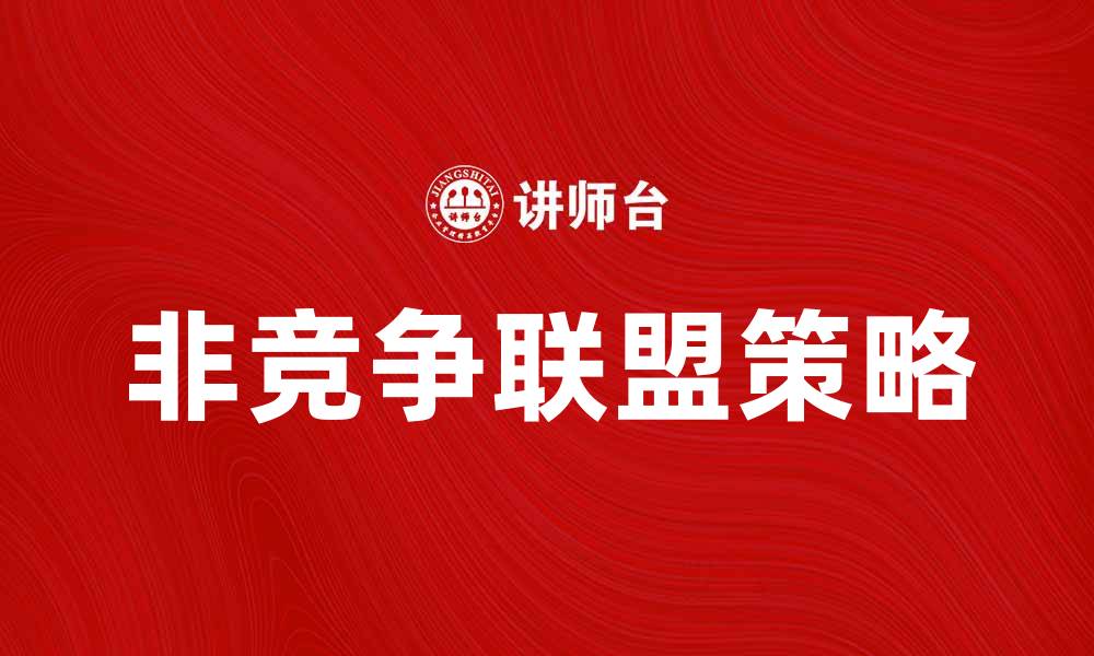 文章非竞争联盟的优势与策略解析，助力企业发展的缩略图