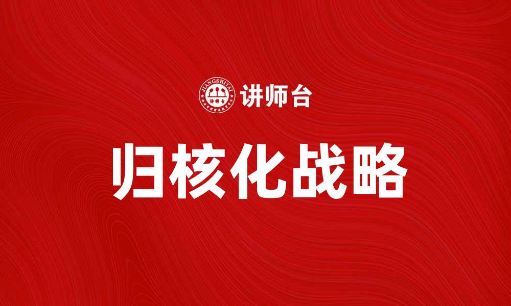文章归核化战略助力企业实现可持续发展新模式的缩略图