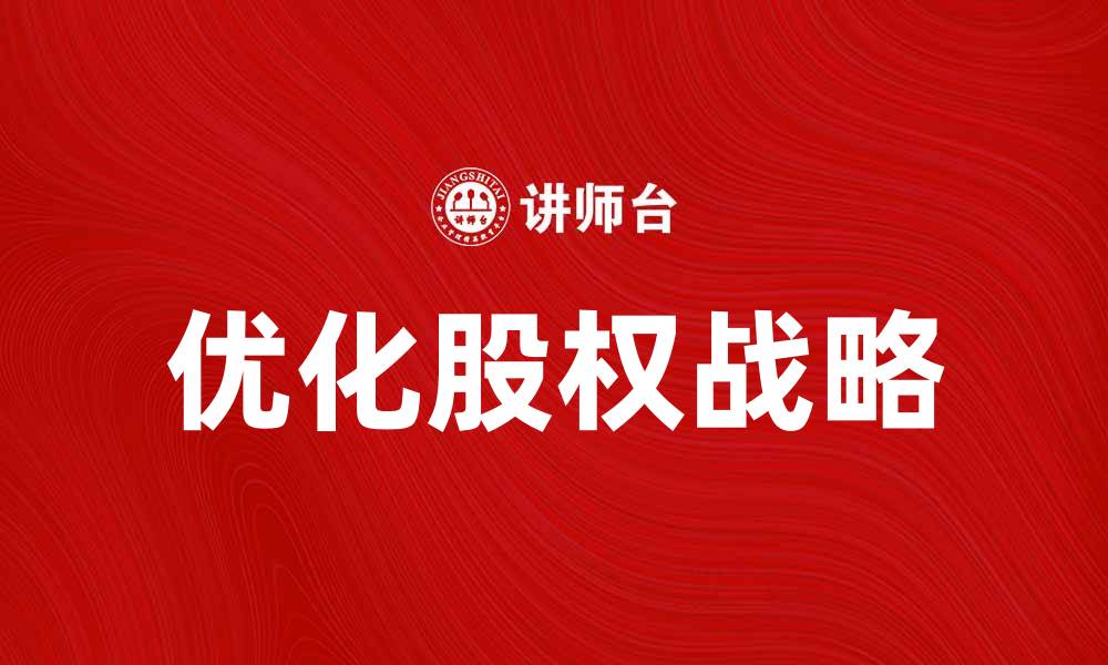 文章优化股权战略提升企业竞争力的有效方法的缩略图