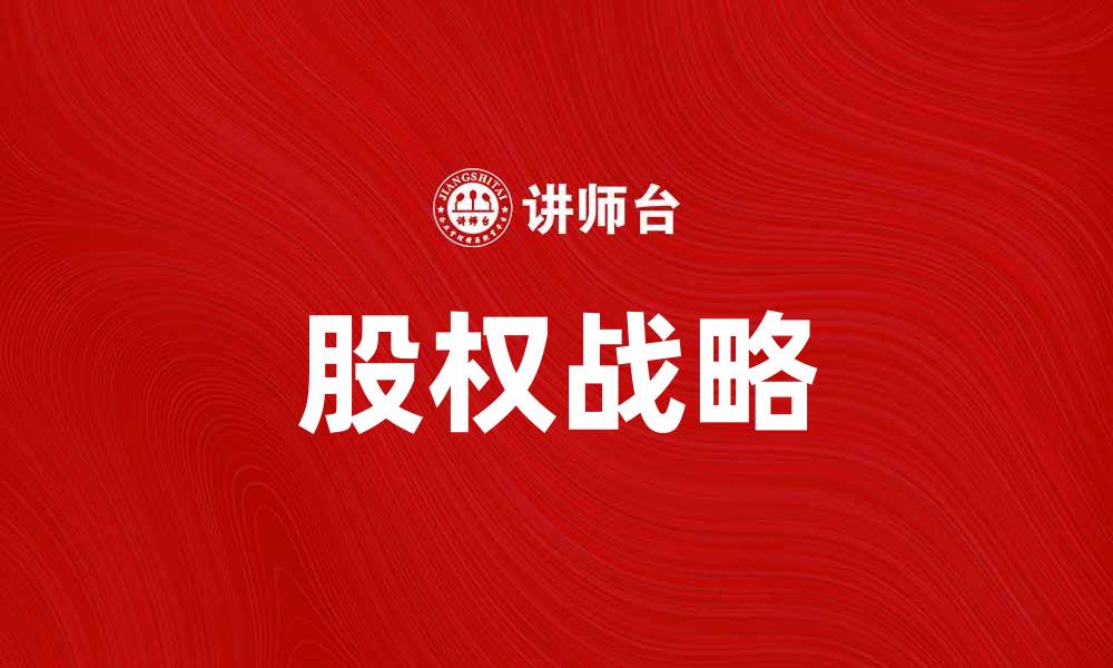 文章股权战略助力企业发展，打造长效竞争优势的缩略图