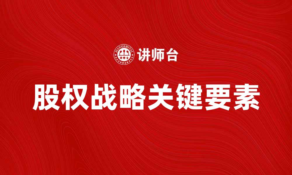 文章股权战略助力企业发展与转型的关键要素的缩略图