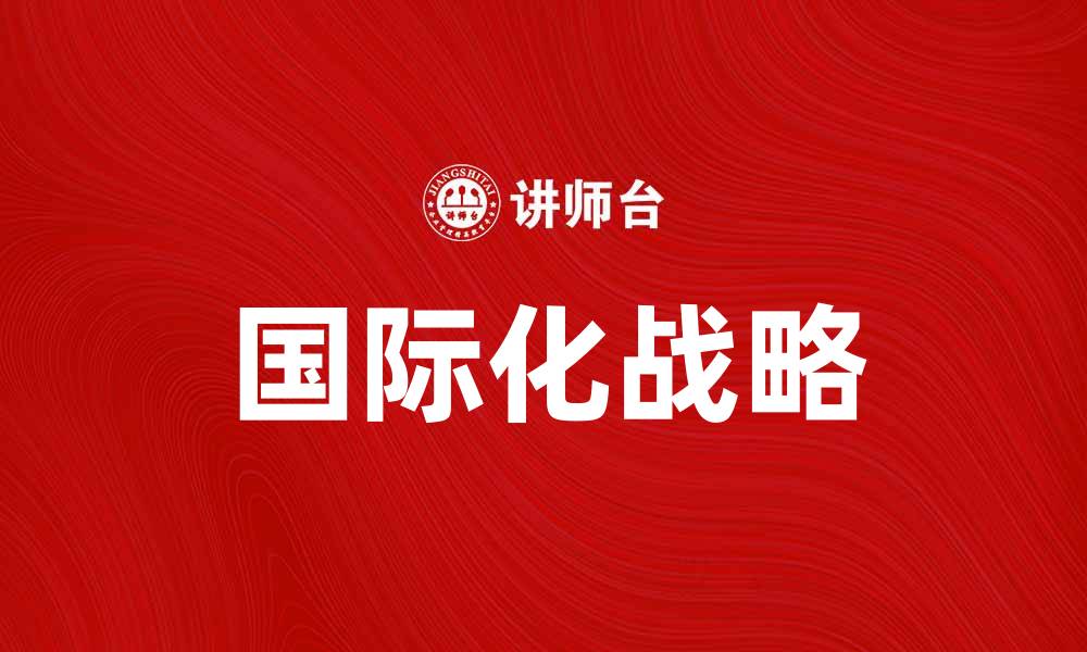 文章国际化战略：企业走向全球市场的成功之道的缩略图