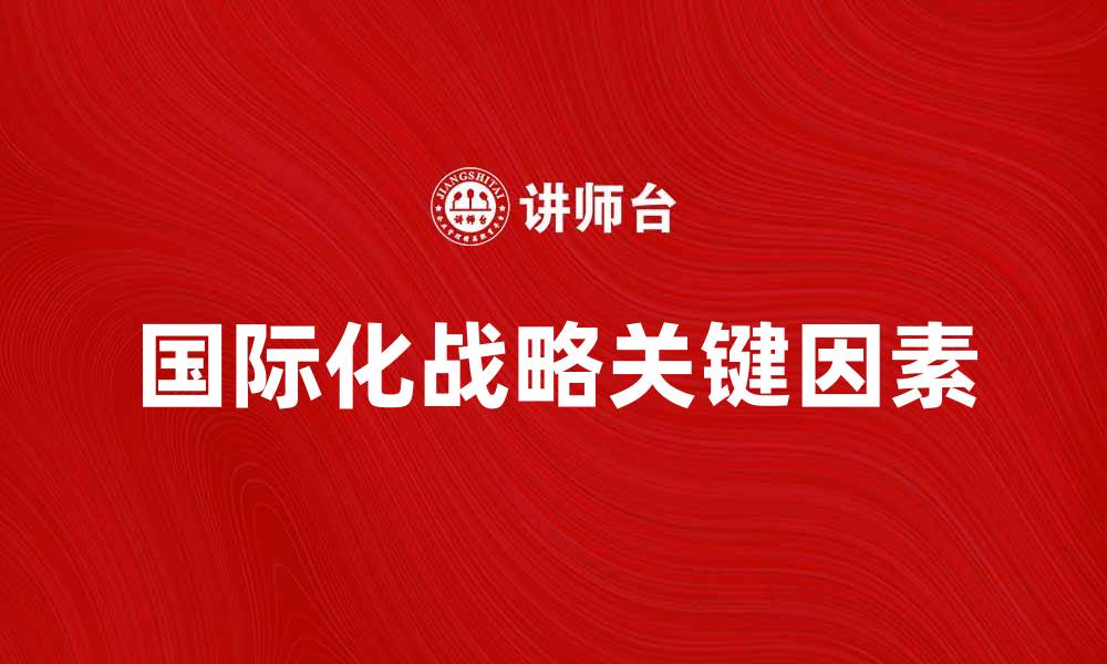 文章国际化战略：企业全球扩展的成功关键因素的缩略图
