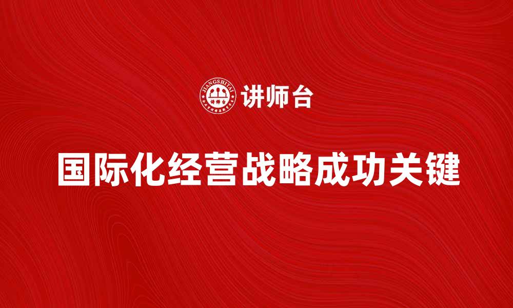 文章国际化经营战略的成功关键与实施路径解析的缩略图
