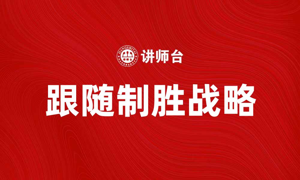 文章跟随制胜战略：提升企业竞争力的关键策略的缩略图