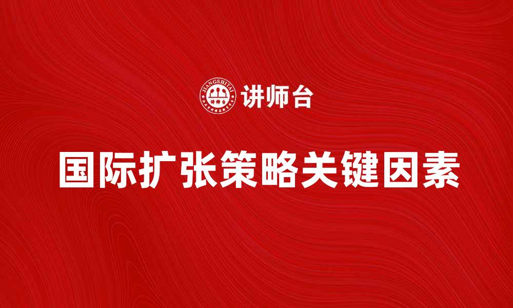 文章国际扩张策略：企业全球化成功的关键因素的缩略图